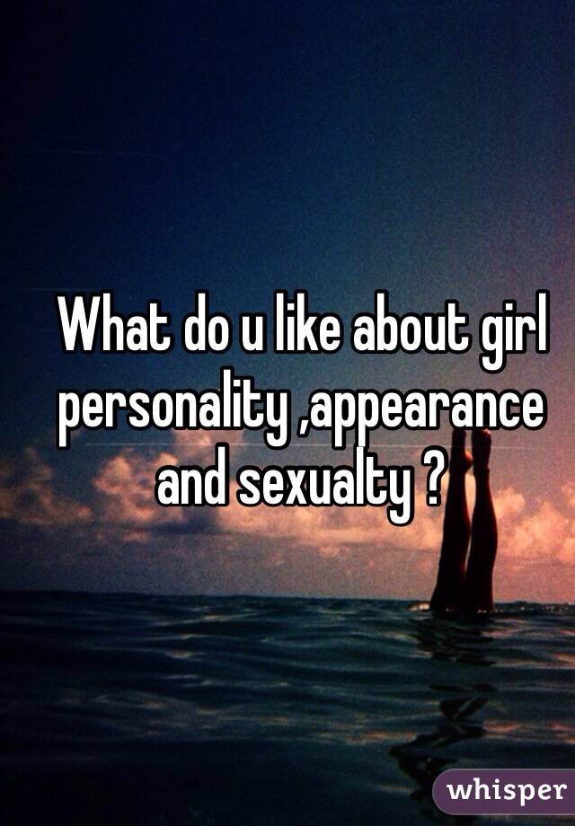 What do u like about girl personality ,appearance and sexualty ?