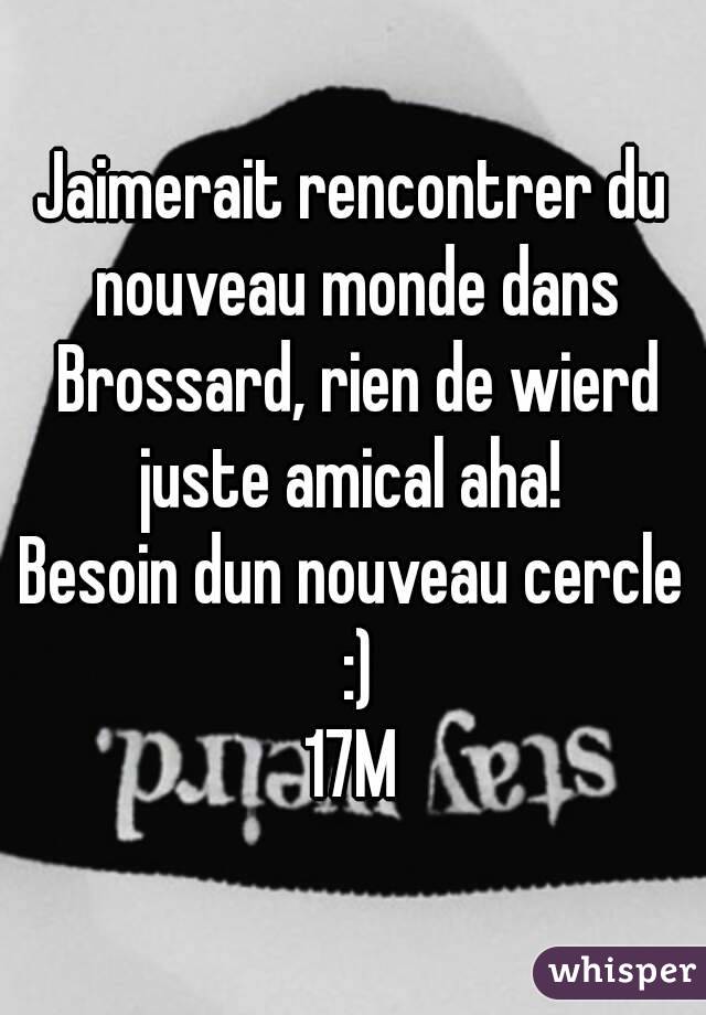 Jaimerait rencontrer du nouveau monde dans Brossard, rien de wierd juste amical aha! 
Besoin dun nouveau cercle :)
17M