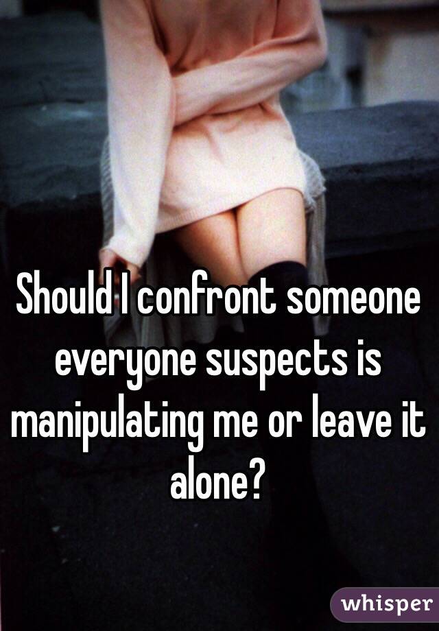 Should I confront someone everyone suspects is manipulating me or leave it alone?