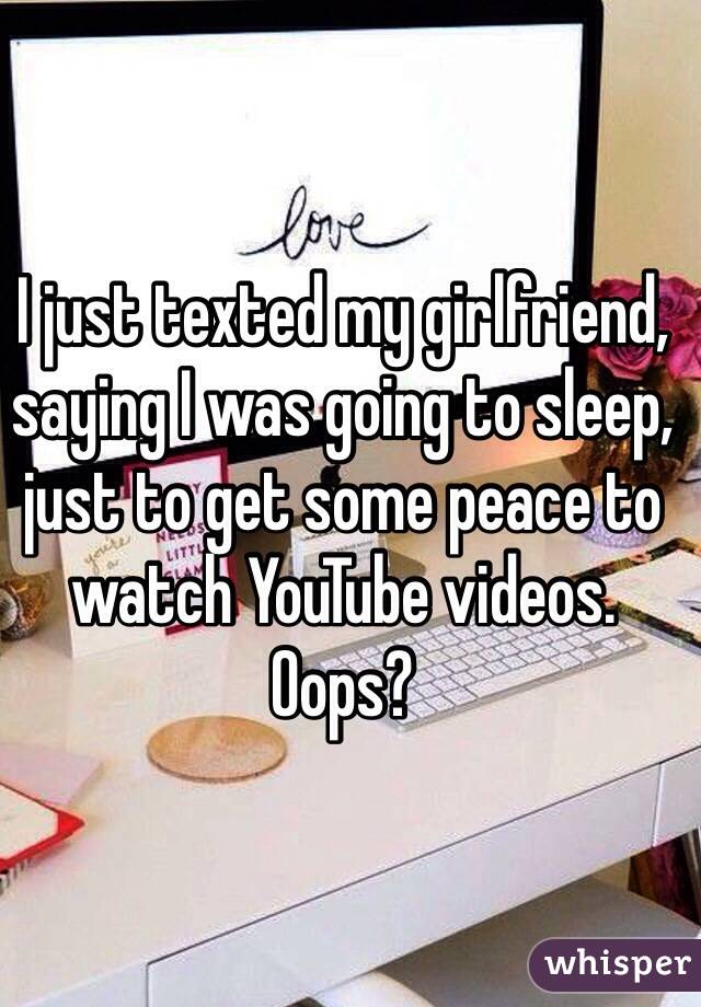 I just texted my girlfriend, saying I was going to sleep, just to get some peace to watch YouTube videos. Oops?