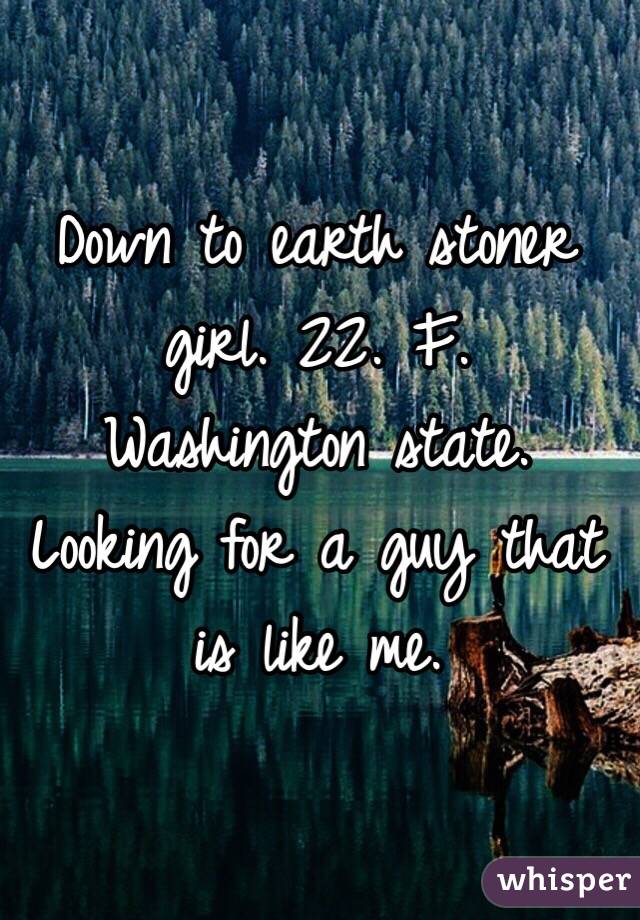 Down to earth stoner girl. 22. F. 
Washington state. Looking for a guy that is like me.