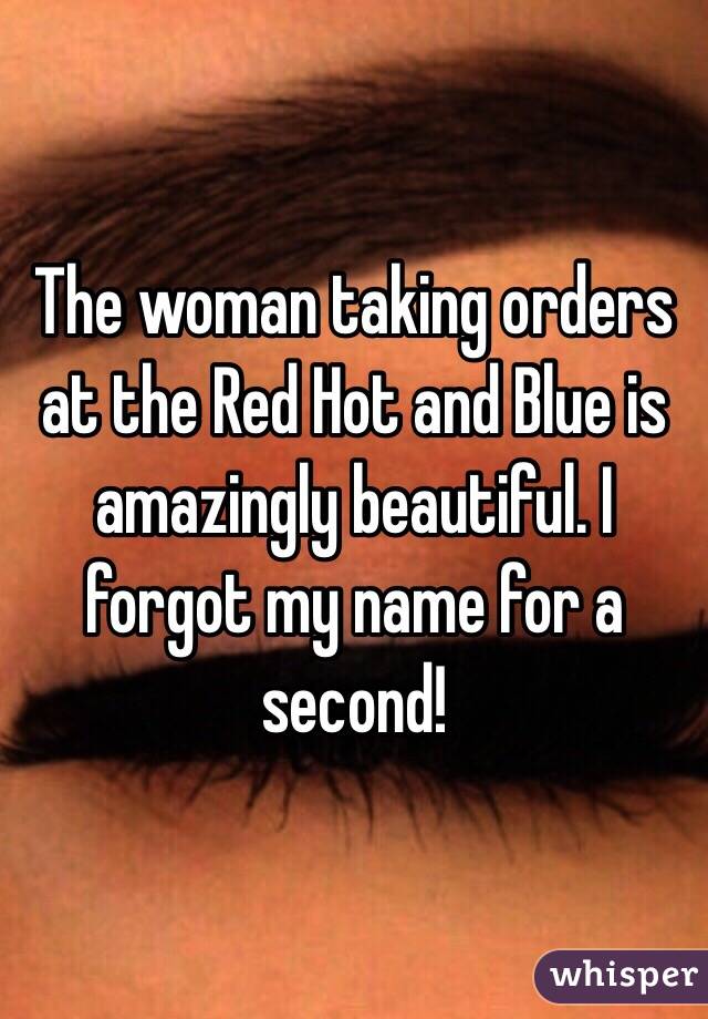 The woman taking orders at the Red Hot and Blue is amazingly beautiful. I forgot my name for a second!