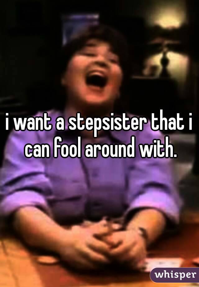 i want a stepsister that i can fool around with.