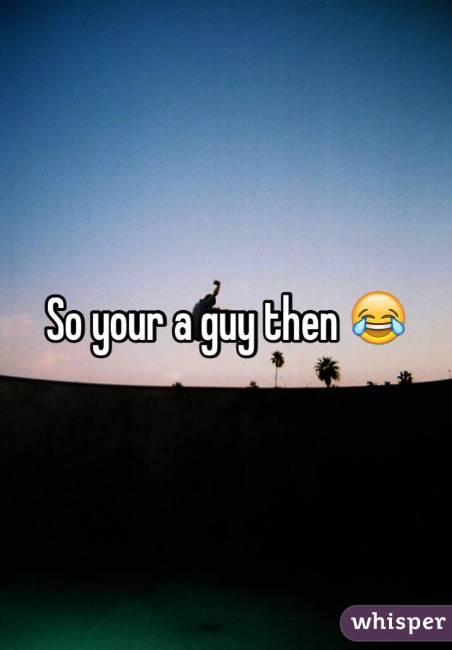 So your a guy then 😂