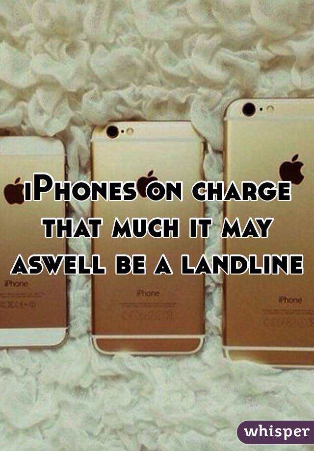 iPhones on charge that much it may aswell be a landline 