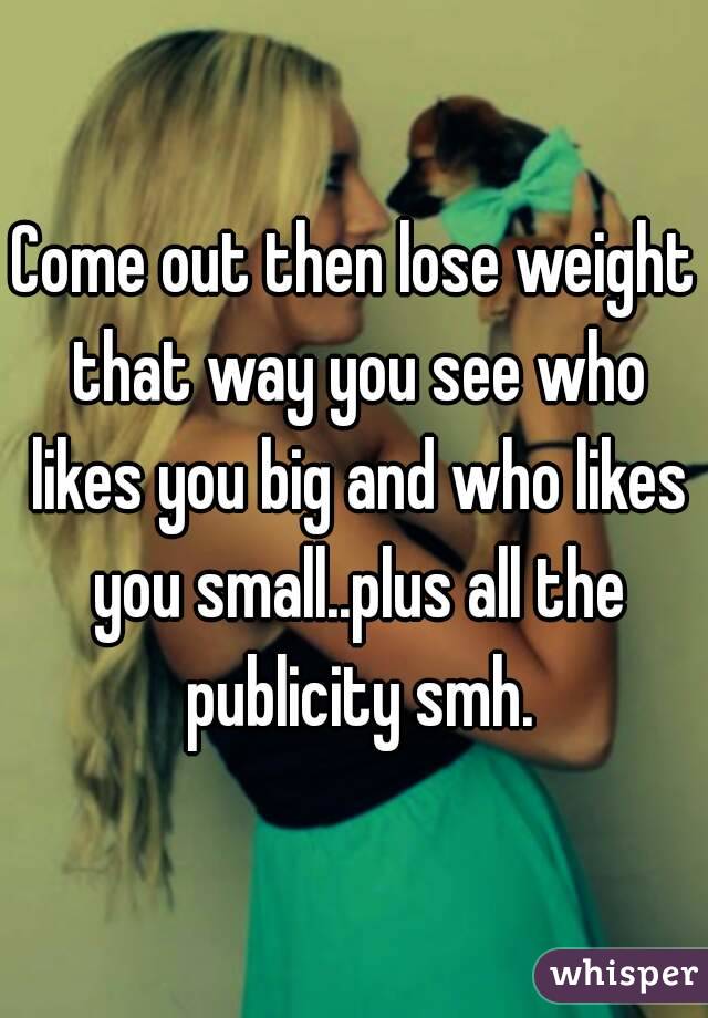 Come out then lose weight that way you see who likes you big and who likes you small..plus all the publicity smh.