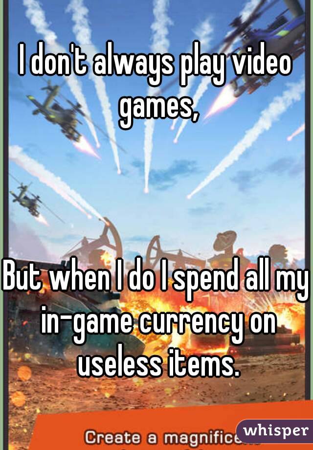 I don't always play video games,



But when I do I spend all my in-game currency on useless items.