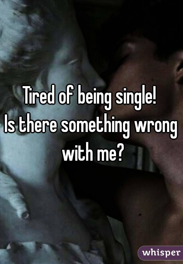 Tired of being single! 
Is there something wrong with me?