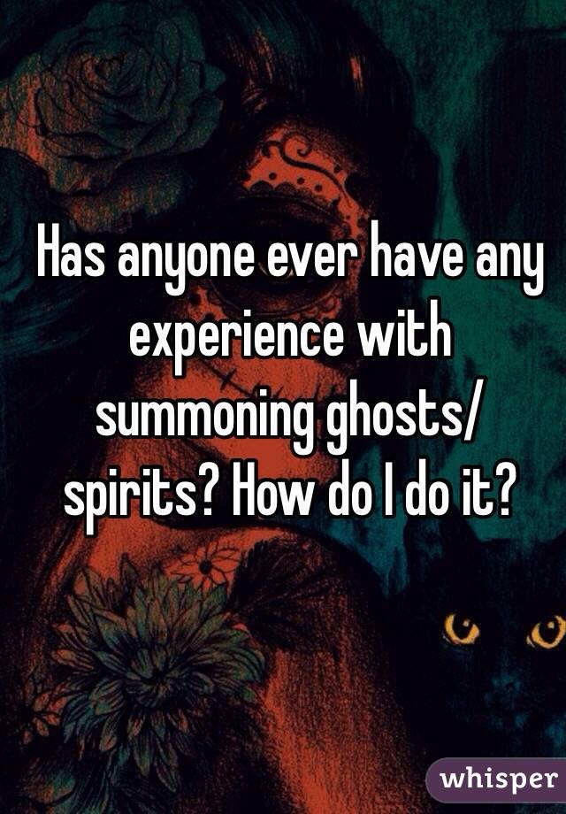 Has anyone ever have any experience with summoning ghosts/spirits? How do I do it?