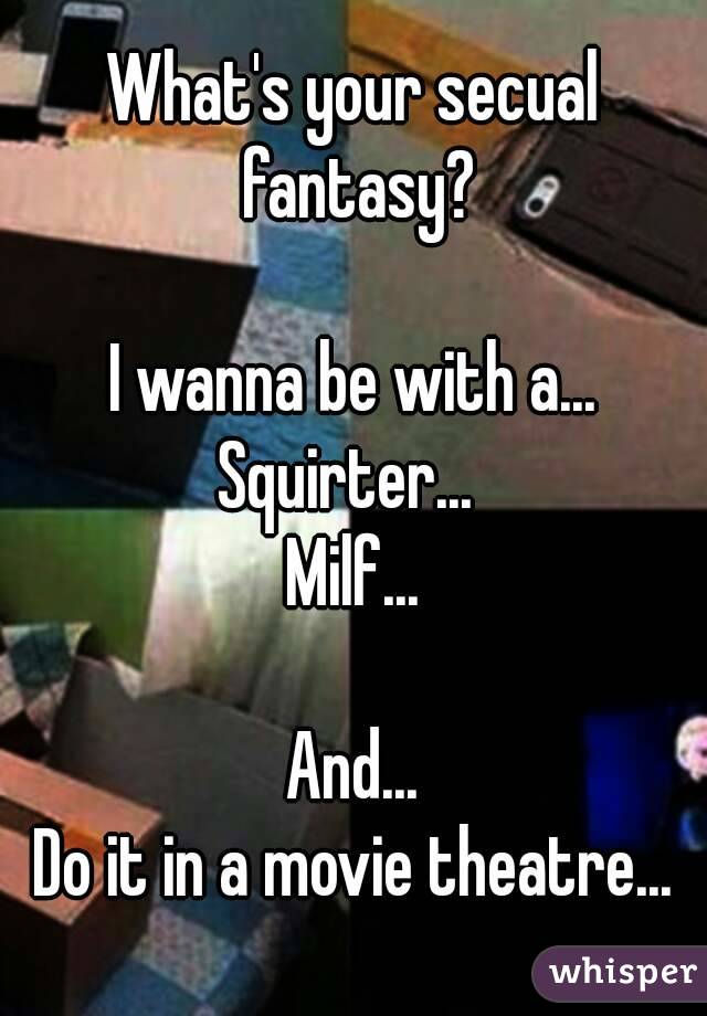 What's your secual fantasy?

I wanna be with a...
Squirter... 
Milf...

And...
Do it in a movie theatre...