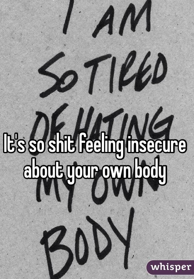 It's so shit feeling insecure about your own body 