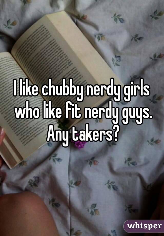 I like chubby nerdy girls who like fit nerdy guys. Any takers?