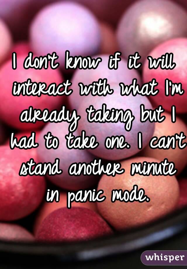 I don't know if it will interact with what I'm already taking but I had to take one. I can't stand another minute in panic mode.