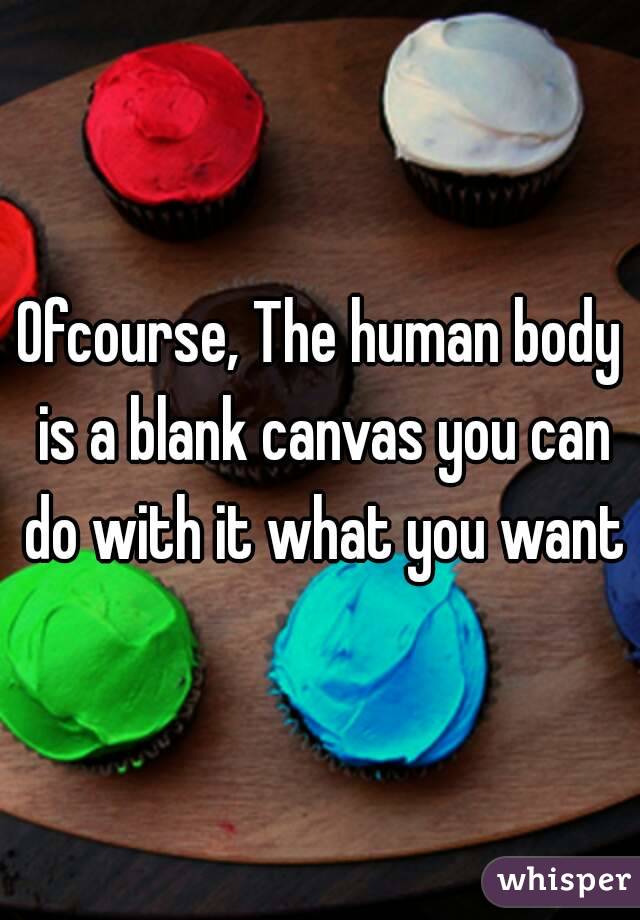 Ofcourse, The human body is a blank canvas you can do with it what you want