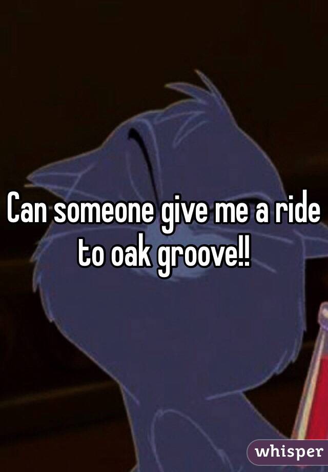 Can someone give me a ride to oak groove!! 