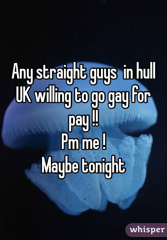 Any straight guys  in hull UK willing to go gay for pay !!
Pm me !
Maybe tonight 