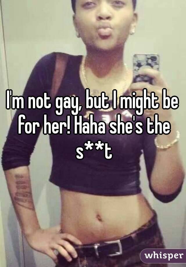 I'm not gay, but I might be for her! Haha she's the s**t