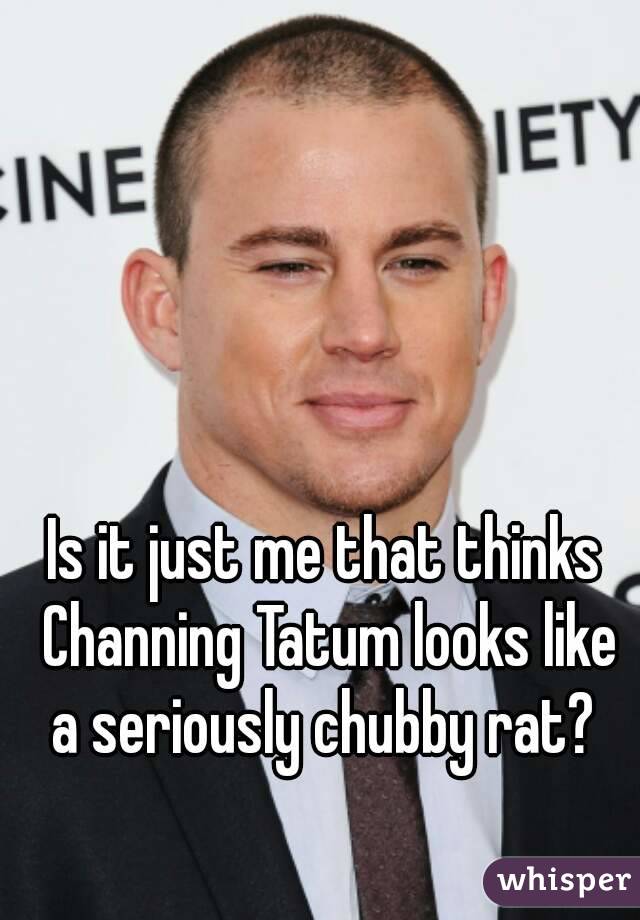 Is it just me that thinks Channing Tatum looks like a seriously chubby rat? 