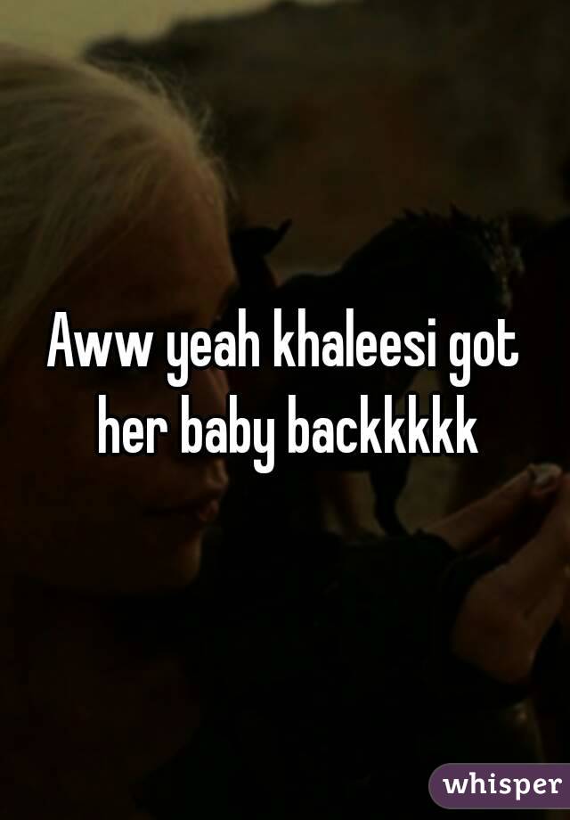 Aww yeah khaleesi got her baby backkkkk