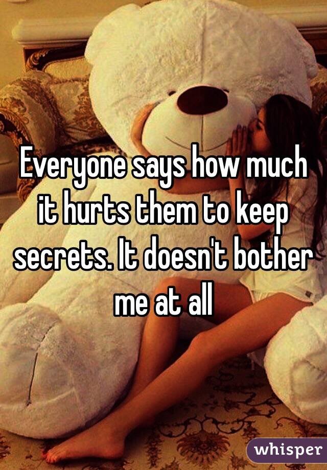 Everyone says how much it hurts them to keep secrets. It doesn't bother me at all