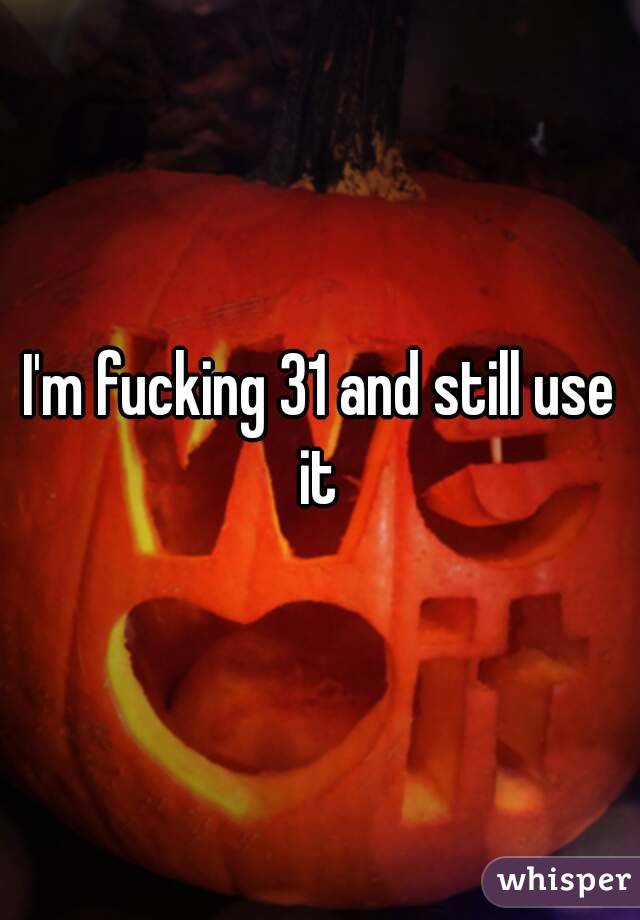 I'm fucking 31 and still use it 