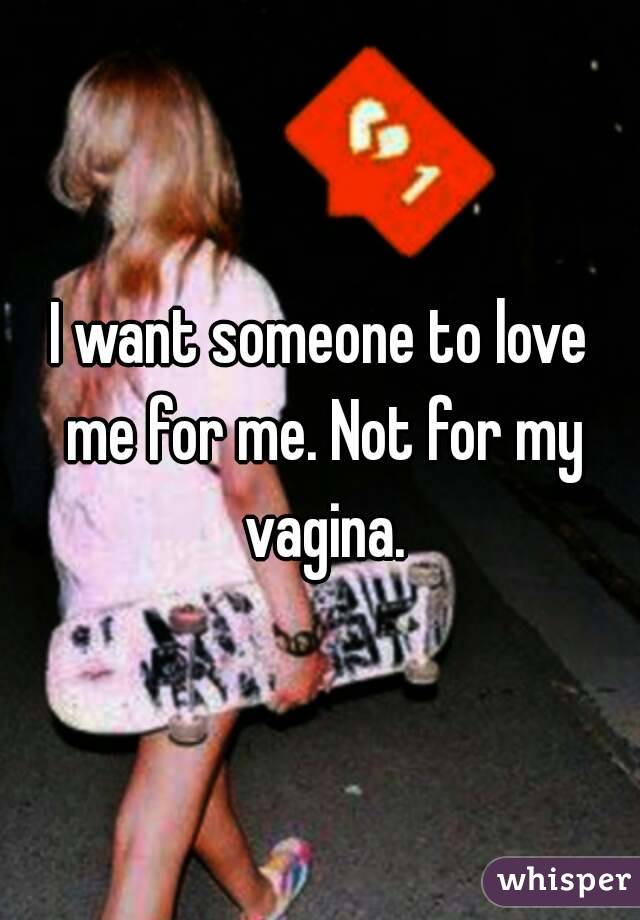 I want someone to love me for me. Not for my vagina.