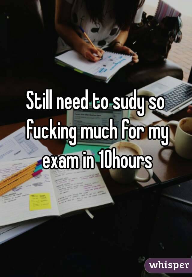 Still need to sudy so fucking much for my exam in 10hours