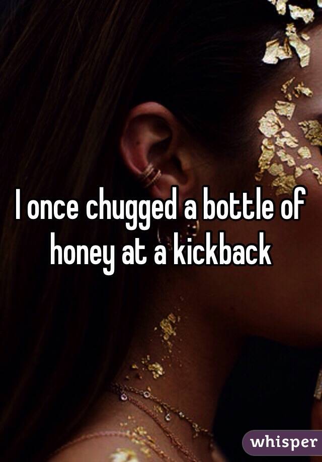 I once chugged a bottle of honey at a kickback