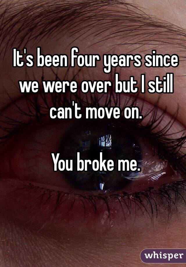 It's been four years since we were over but I still can't move on. 

You broke me.