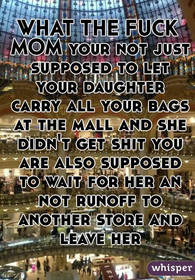 WHAT THE FUCK MOM your not just supposed to let your daughter carry all your bags at the mall and she didn't get shit you are also supposed to wait for her an not runoff to another store and leave her