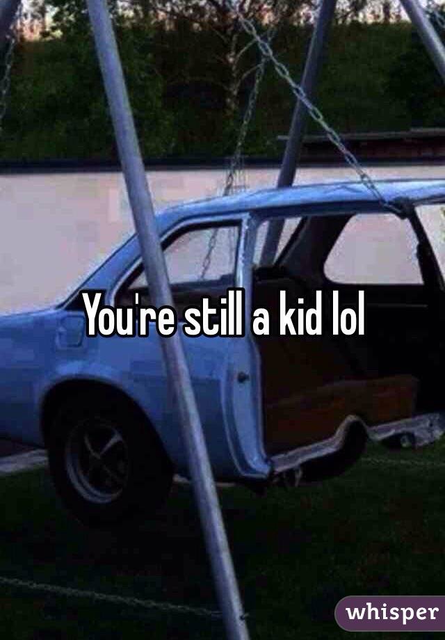 You're still a kid lol