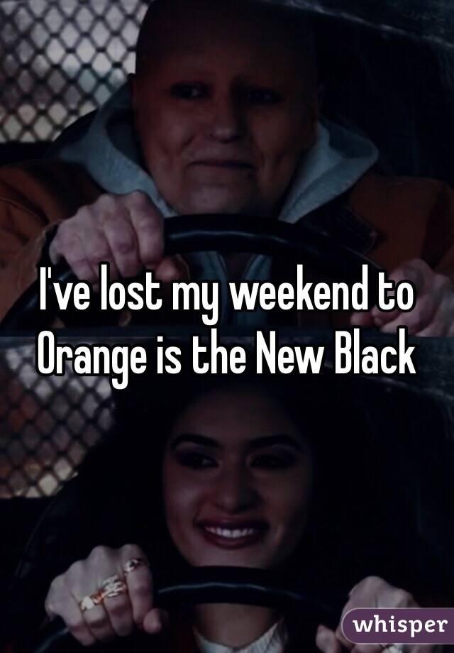 I've lost my weekend to Orange is the New Black