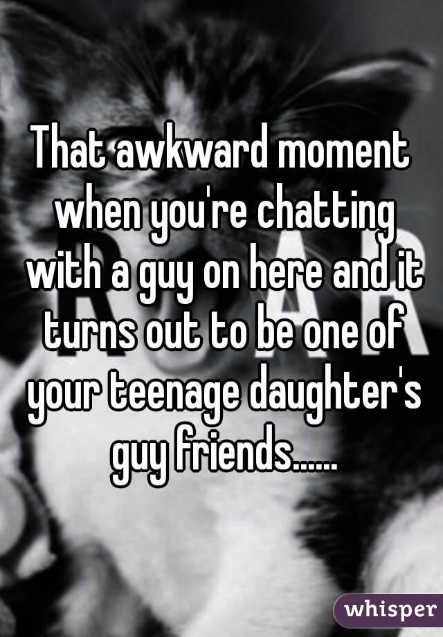 That awkward moment when you're chatting with a guy on here and it turns out to be one of your teenage daughter's guy friends......