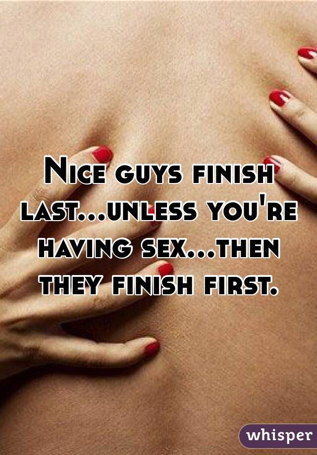 Nice guys finish last...unless you're having sex...then they finish first.