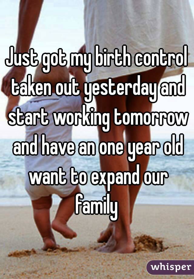 Just got my birth control taken out yesterday and start working tomorrow and have an one year old want to expand our family 