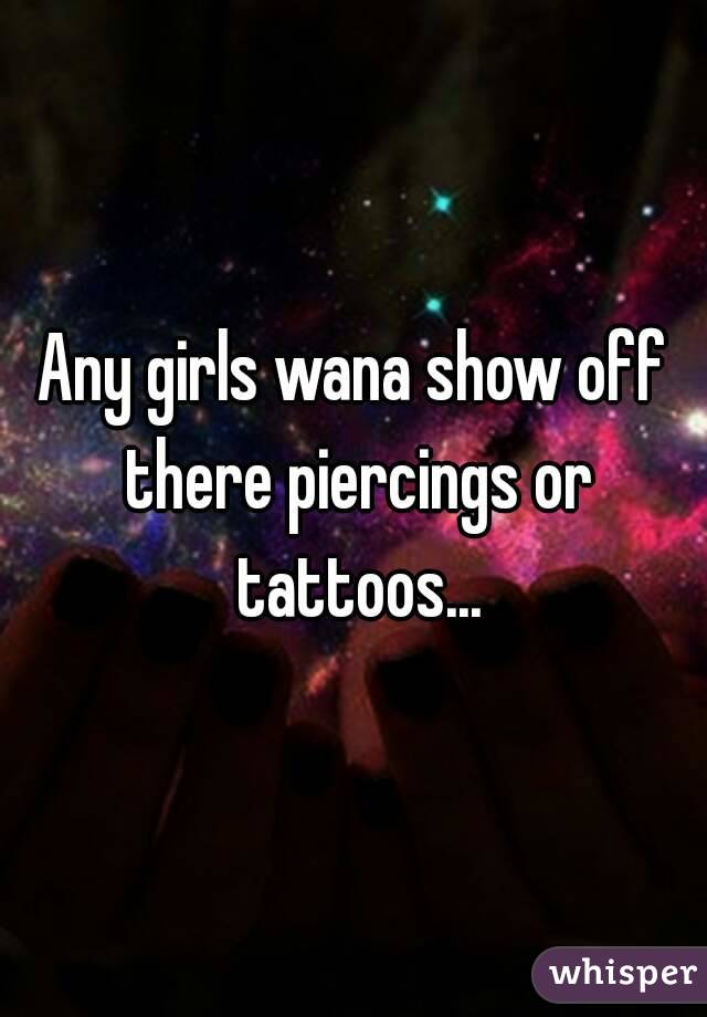 Any girls wana show off there piercings or tattoos...