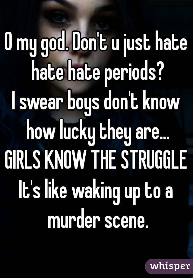 O my god. Don't u just hate hate hate periods?
I swear boys don't know how lucky they are...
GIRLS KNOW THE STRUGGLE
It's like waking up to a murder scene.