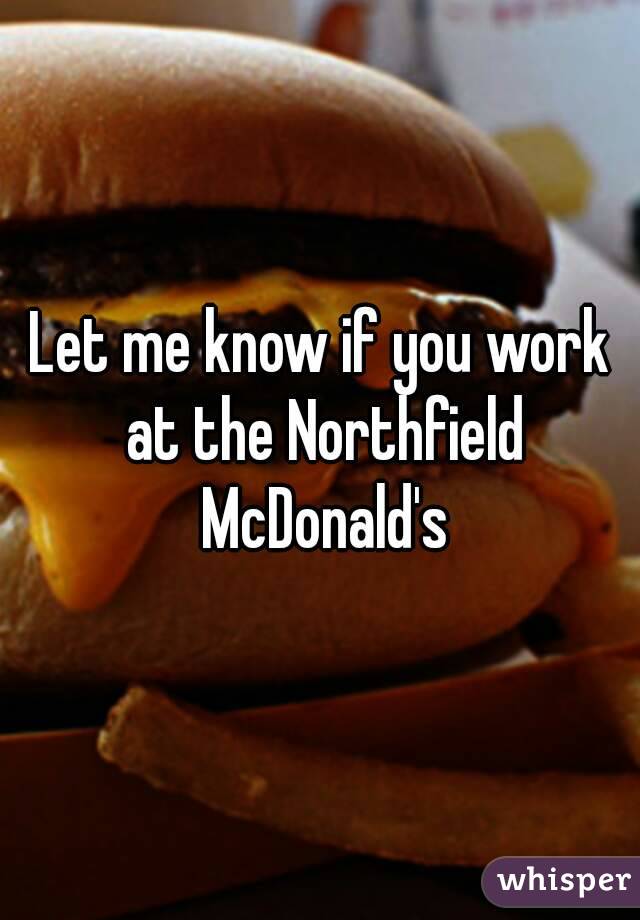 Let me know if you work at the Northfield McDonald's
