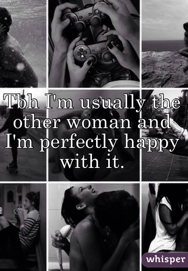 Tbh I'm usually the other woman and I'm perfectly happy with it. 