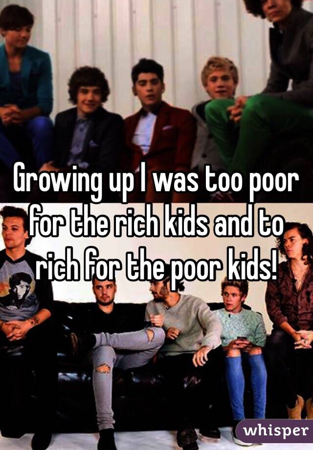 Growing up I was too poor for the rich kids and to rich for the poor kids!