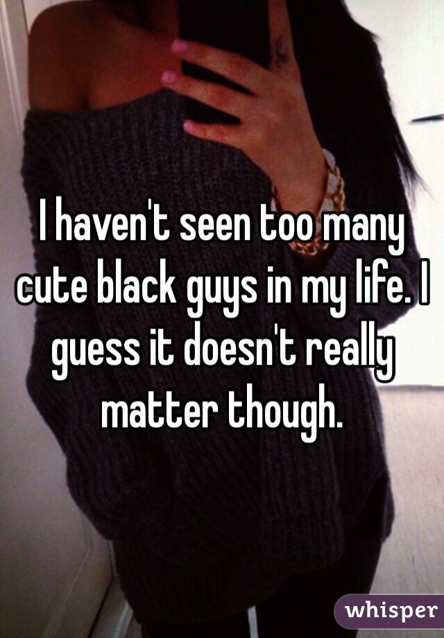 I haven't seen too many cute black guys in my life. I guess it doesn't really matter though. 