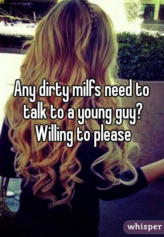 Any dirty milfs need to talk to a young guy? Willing to please