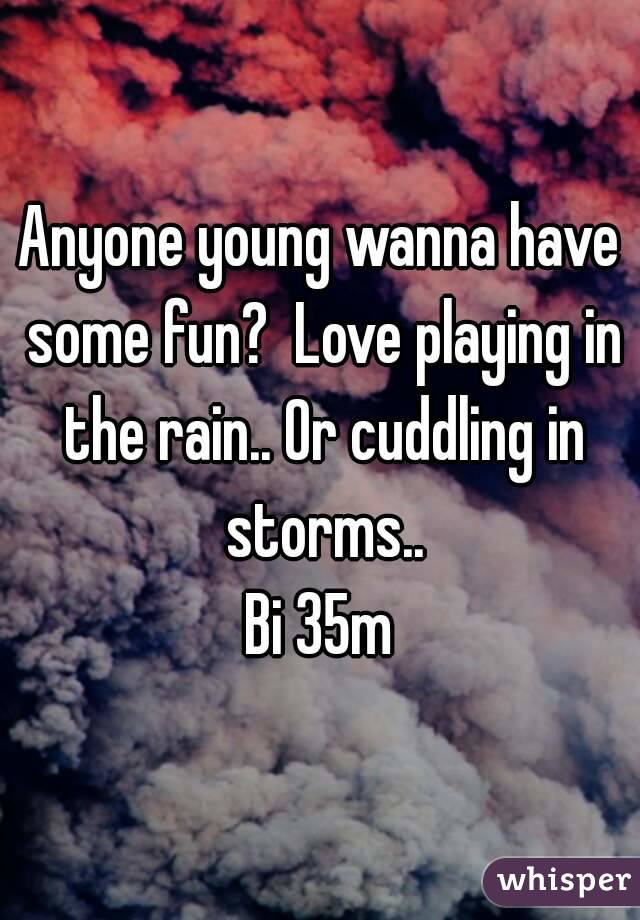 Anyone young wanna have some fun?  Love playing in the rain.. Or cuddling in storms..
Bi 35m