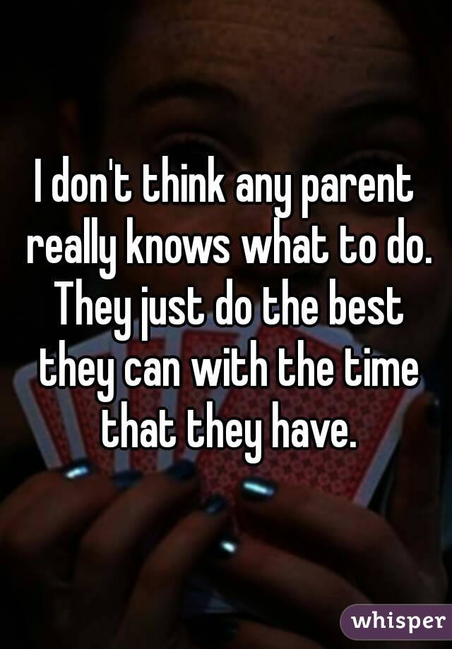 I don't think any parent really knows what to do. They just do the best they can with the time that they have.