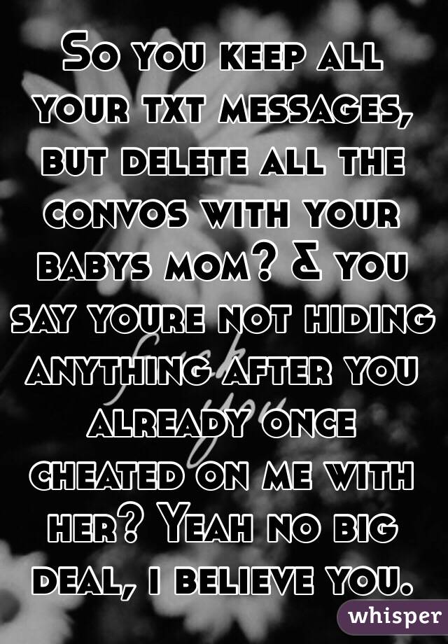 So you keep all your txt messages, but delete all the convos with your babys mom? & you say youre not hiding anything after you already once cheated on me with her? Yeah no big deal, i believe you. 