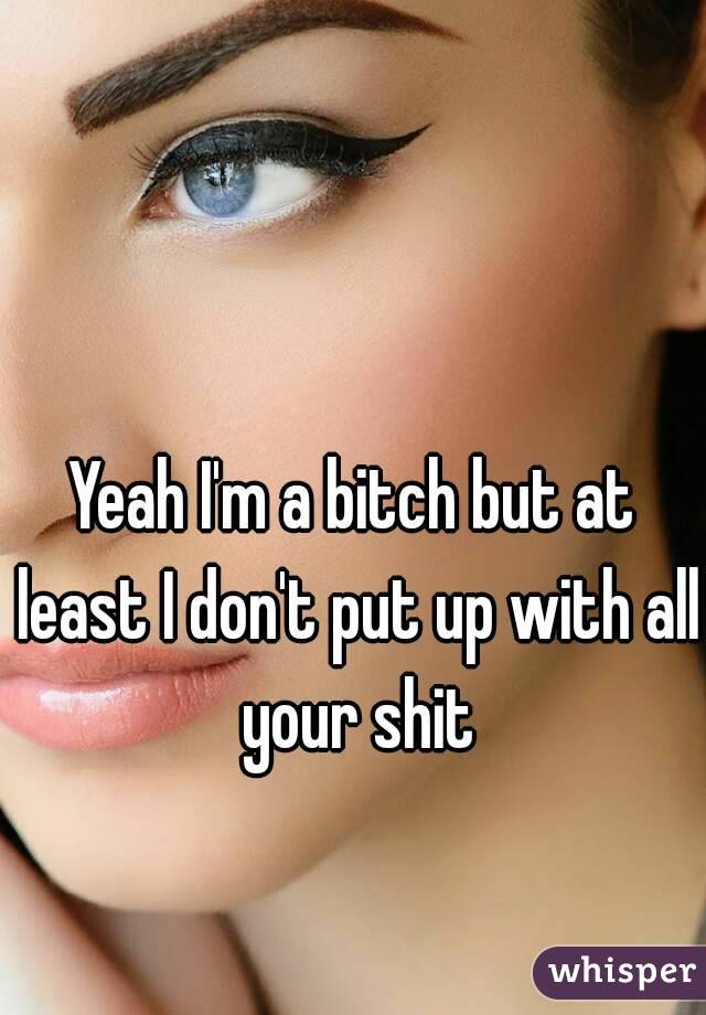 Yeah I'm a bitch but at least I don't put up with all your shit