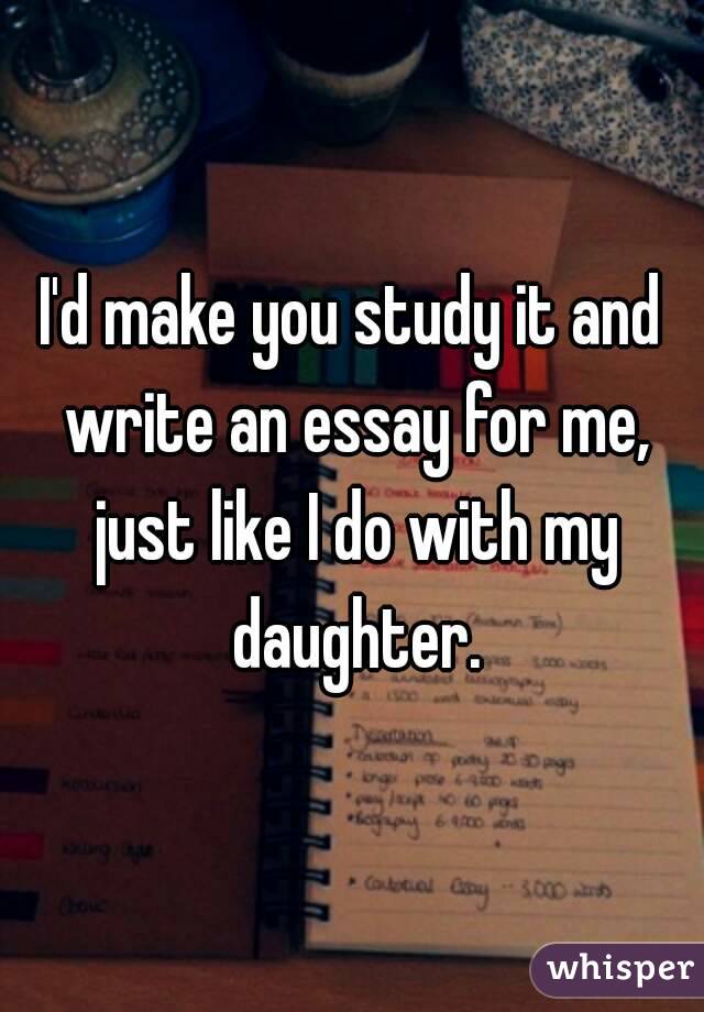 I'd make you study it and write an essay for me, just like I do with my daughter.