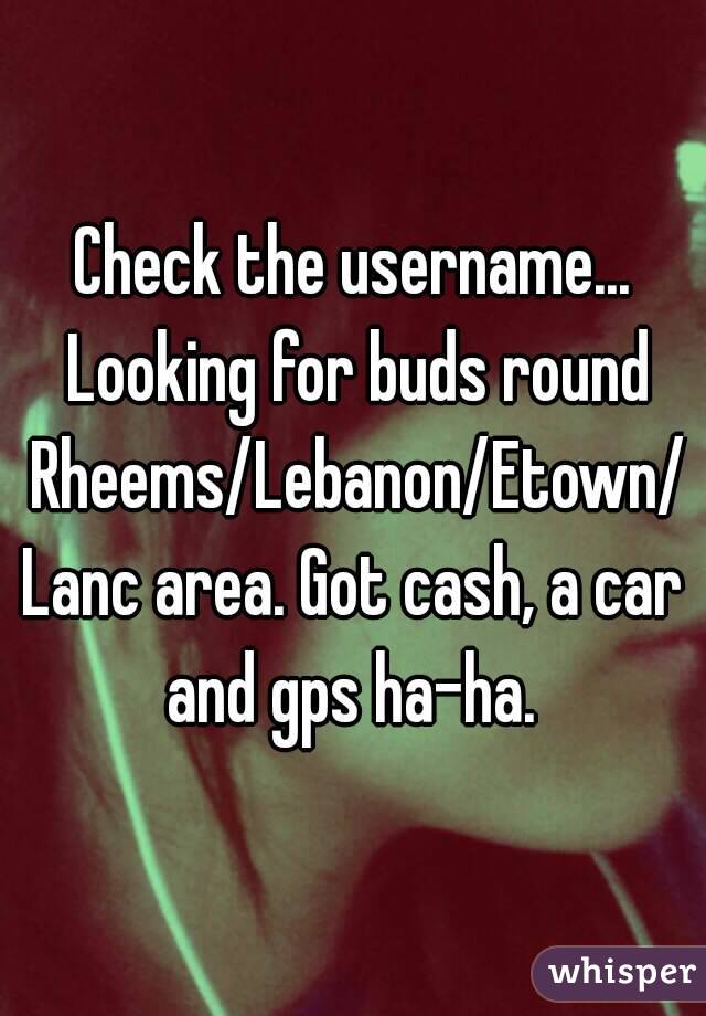 Check the username... Looking for buds round Rheems/Lebanon/Etown/Lanc area. Got cash, a car and gps ha-ha. 