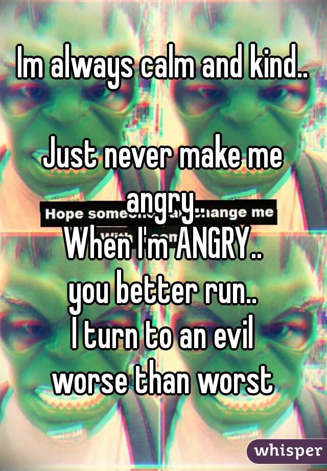 Im always calm and kind..

Just never make me angry..
When I'm ANGRY..
you better run..
I turn to an evil
worse than worst
