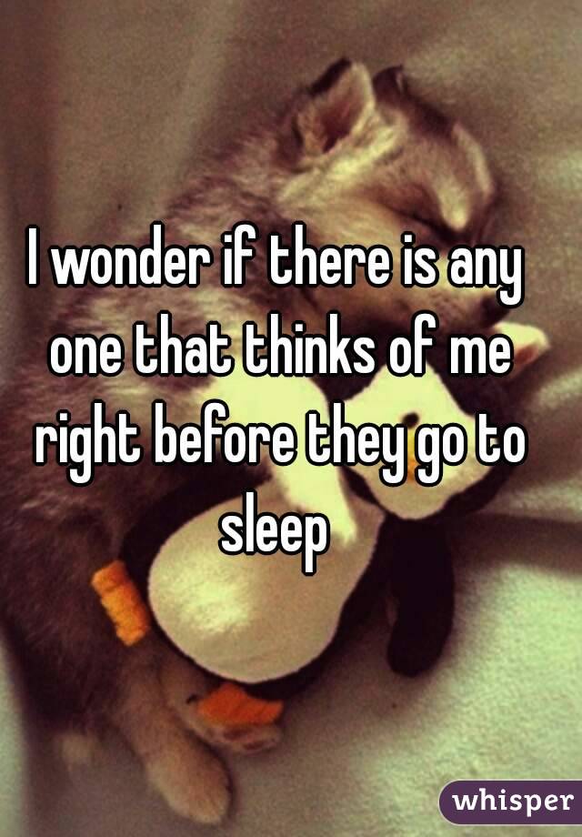 I wonder if there is any one that thinks of me right before they go to sleep 